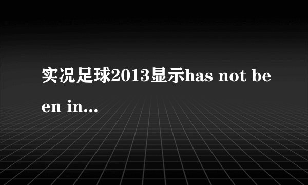 实况足球2013显示has not been installed 怎样解决？