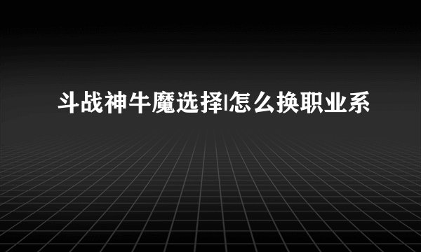 斗战神牛魔选择|怎么换职业系