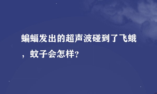蝙蝠发出的超声波碰到了飞蛾，蚊子会怎样？