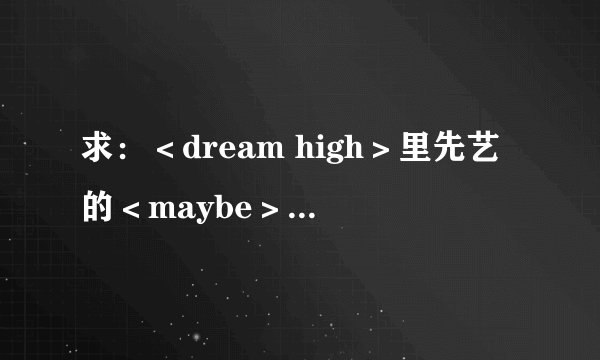 求：＜dream high＞里先艺的＜maybe＞和＜冬天的孩子＞、＜dream high＞的中文音译