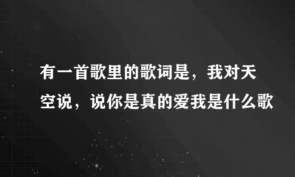 有一首歌里的歌词是，我对天空说，说你是真的爱我是什么歌
