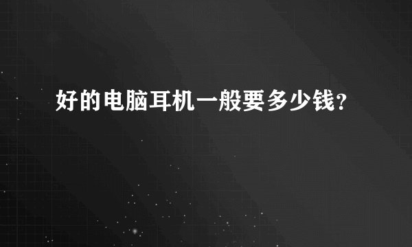 好的电脑耳机一般要多少钱？