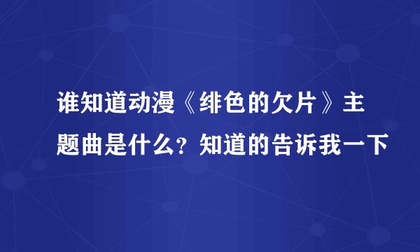谁知道动漫《绯色的欠片》主题曲是什么？知道的告诉我一下