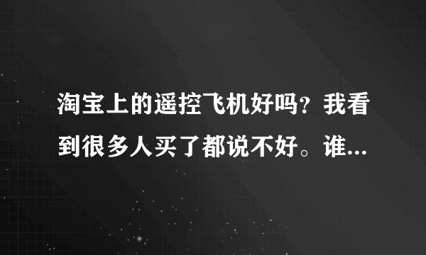淘宝上的遥控飞机好吗？我看到很多人买了都说不好。谁能介绍个好的淘宝店或者介绍好的遥控飞机的牌子？