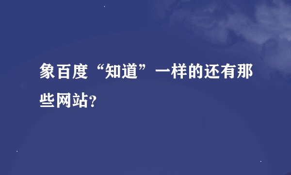象百度“知道”一样的还有那些网站？