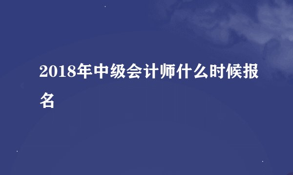 2018年中级会计师什么时候报名