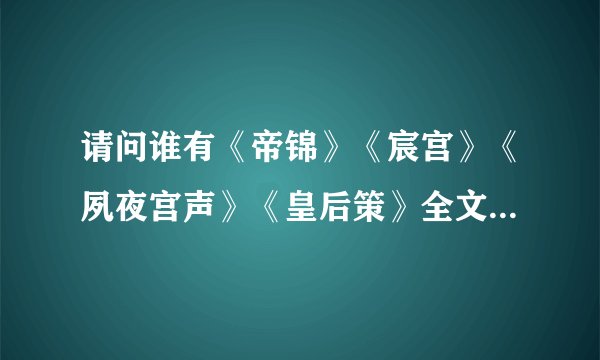请问谁有《帝锦》《宸宫》《夙夜宫声》《皇后策》全文加番外TXT，谢谢*^_^*