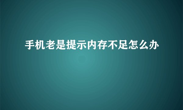 手机老是提示内存不足怎么办