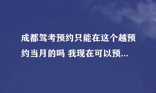 成都驾考预约只能在这个越预约当月的吗 我现在可以预约12月的吗