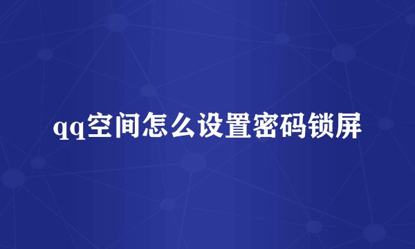qq空间怎么设置密码锁屏