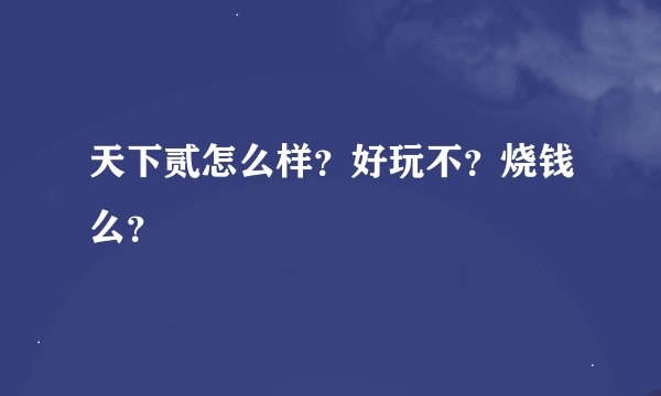 天下贰怎么样？好玩不？烧钱么？