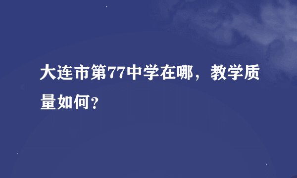 大连市第77中学在哪，教学质量如何？
