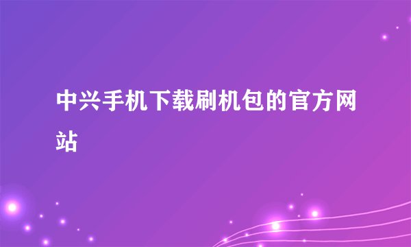 中兴手机下载刷机包的官方网站
