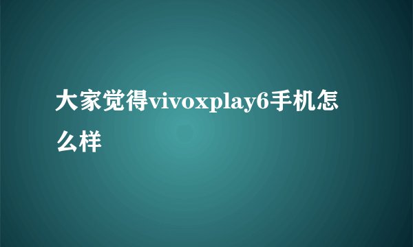 大家觉得vivoxplay6手机怎么样