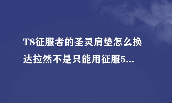 T8征服者的圣灵肩垫怎么换 达拉然不是只能用征服58个换T8头和胸么？