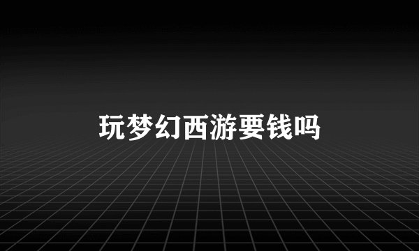 玩梦幻西游要钱吗