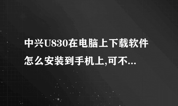 中兴U830在电脑上下载软件怎么安装到手机上,可不可以讲仔细点，谢谢