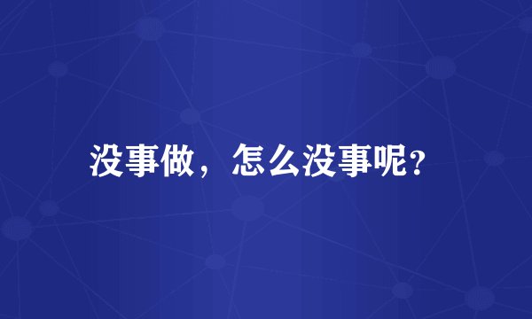 没事做，怎么没事呢？