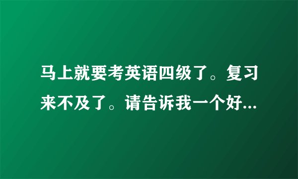 马上就要考英语四级了。复习来不及了。请告诉我一个好的助考方式吧，拜托了