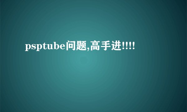 psptube问题,高手进!!!!