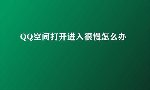 QQ空间打开进入很慢怎么办