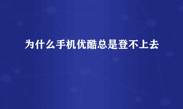 为什么手机优酷总是登不上去