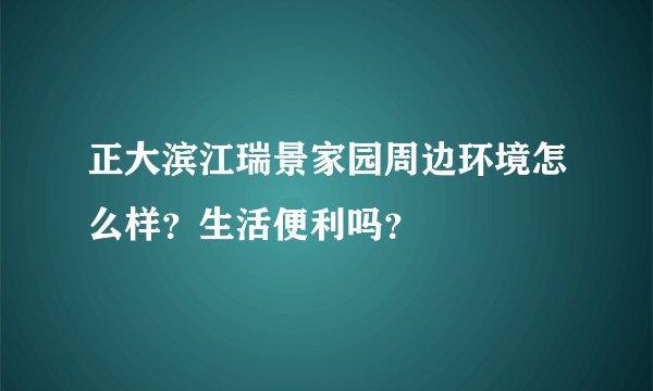 正大滨江瑞景家园周边环境怎么样？生活便利吗？