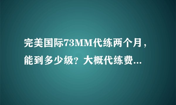 完美国际73MM代练两个月，能到多少级？大概代练费用是多少？