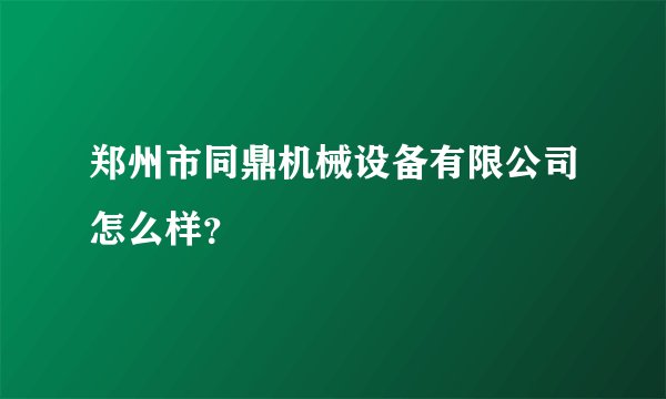 郑州市同鼎机械设备有限公司怎么样？