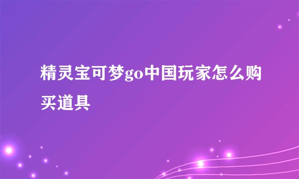 精灵宝可梦go中国玩家怎么购买道具