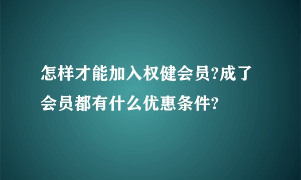 怎样才能加入权健会员?成了会员都有什么优惠条件?