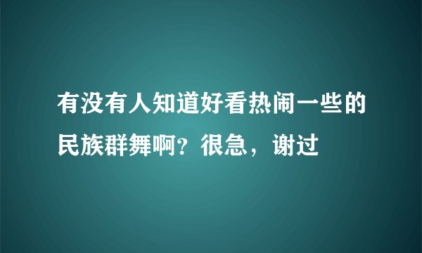 有没有人知道好看热闹一些的民族群舞啊？很急，谢过