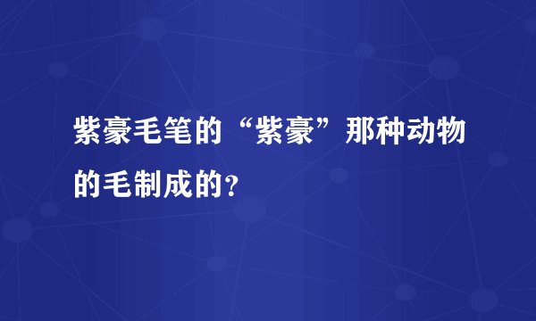紫豪毛笔的“紫豪”那种动物的毛制成的？