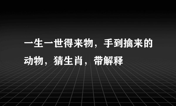 一生一世得来物，手到擒来的动物，猜生肖，带解释