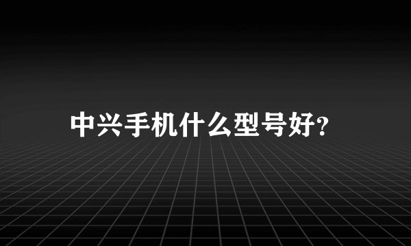 中兴手机什么型号好？