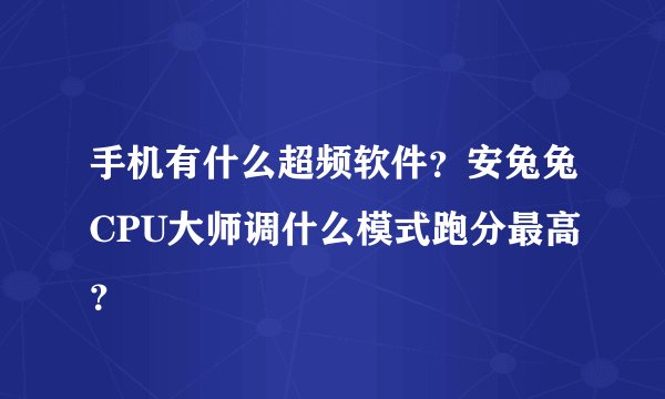 手机有什么超频软件？安兔兔CPU大师调什么模式跑分最高？