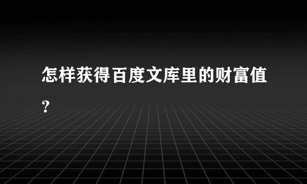 怎样获得百度文库里的财富值？