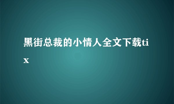 黑街总裁的小情人全文下载tix