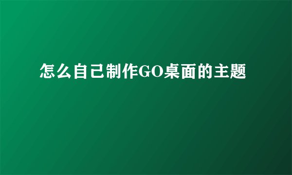 怎么自己制作GO桌面的主题