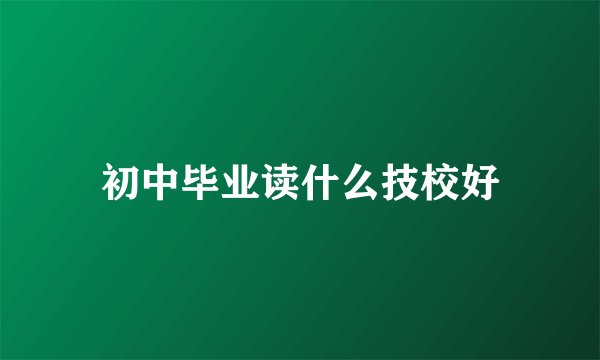 初中毕业读什么技校好
