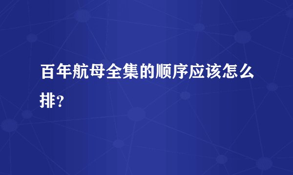 百年航母全集的顺序应该怎么排？
