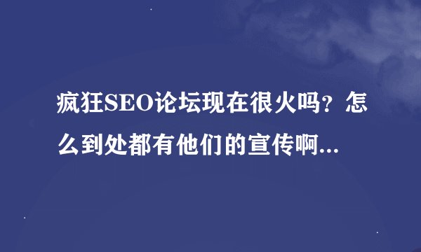 疯狂SEO论坛现在很火吗？怎么到处都有他们的宣传啊？是用的什么方法啊？
