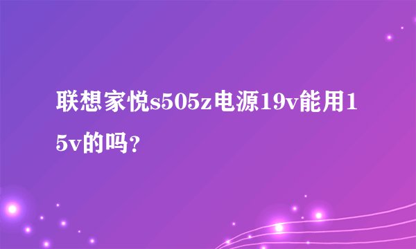 联想家悦s505z电源19v能用15v的吗？