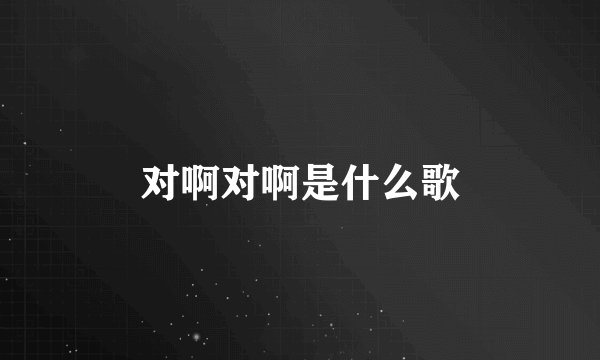 对啊对啊是什么歌