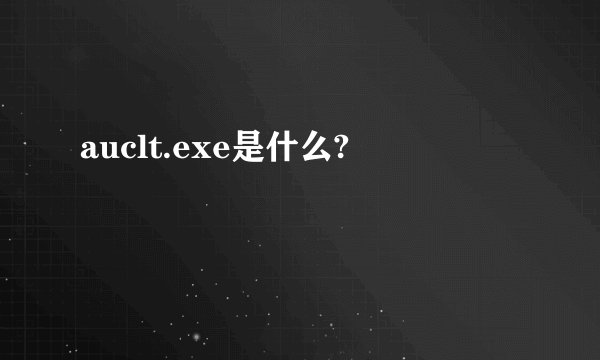 auclt.exe是什么?