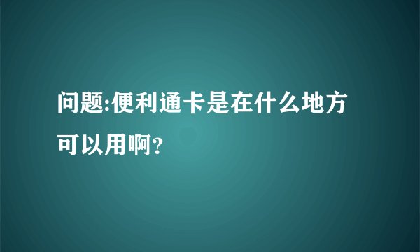 问题:便利通卡是在什么地方可以用啊？