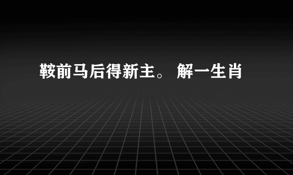 鞍前马后得新主。 解一生肖