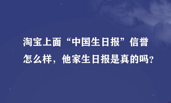 淘宝上面“中国生日报”信誉怎么样，他家生日报是真的吗？