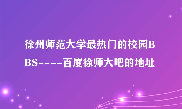 徐州师范大学最热门的校园BBS----百度徐师大吧的地址