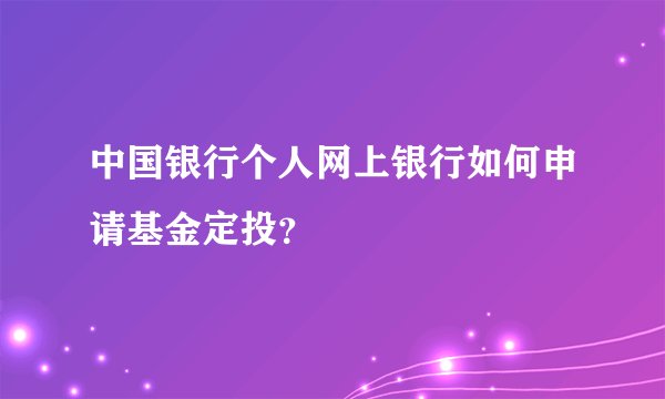 中国银行个人网上银行如何申请基金定投？